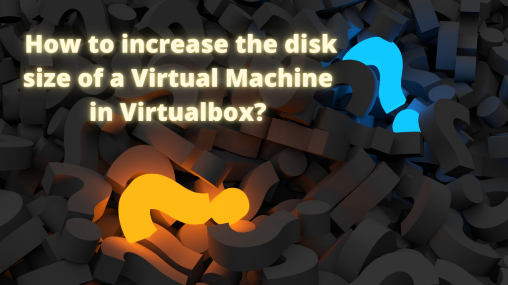 How to increase the disk size of a Virtual Machine in Virtualbox? An illustrated guide!
